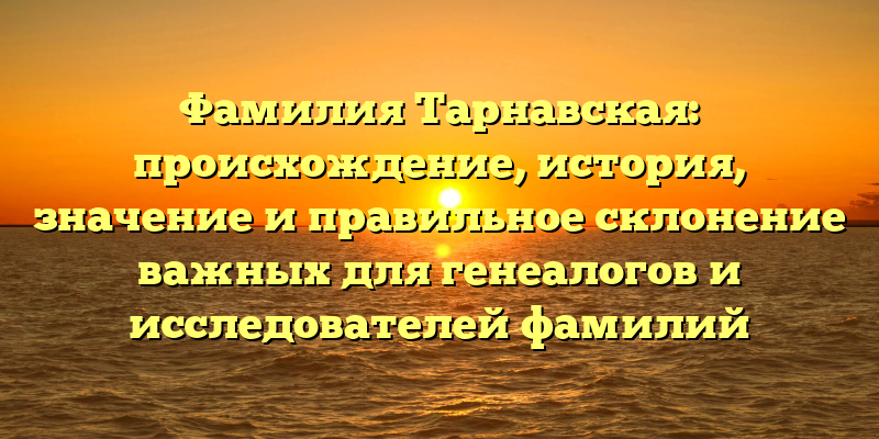 Фамилия Тарнавская: происхождение, история, значение и правильное склонение важных для генеалогов и исследователей фамилий