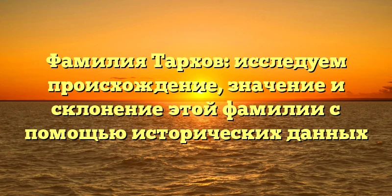 Фамилия Тархов: исследуем происхождение, значение и склонение этой фамилии с помощью исторических данных Фамилия Тархов: исследуем происхождение, значение и склонение этой фамилии с помощью исторических данных