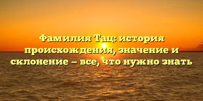 Фамилия Тац: история происхождения, значение и склонение — все, что нужно знать