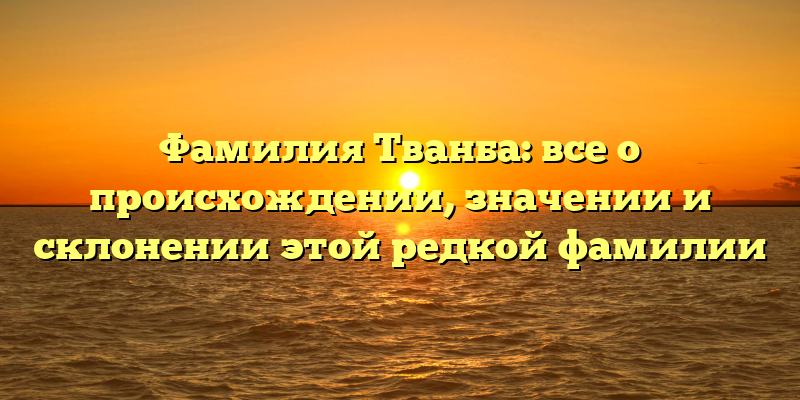 Фамилия Тванба: все о происхождении, значении и склонении этой редкой фамилии