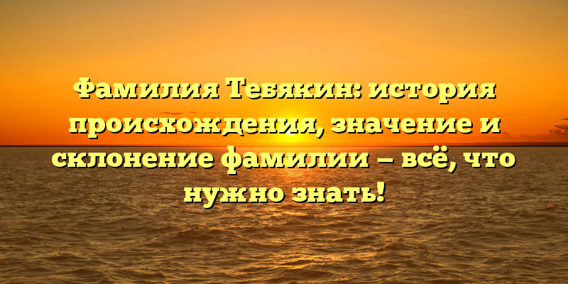 Фамилия Тебякин: история происхождения, значение и склонение фамилии — всё, что нужно знать!