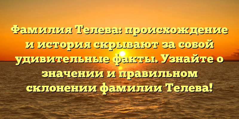 Фамилия Телева: происхождение и история скрывают за собой удивительные факты. Узнайте о значении и правильном склонении фамилии Телева!