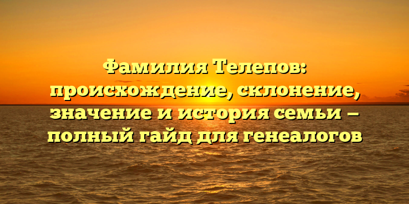Фамилия Телепов: происхождение, склонение, значение и история семьи — полный гайд для генеалогов