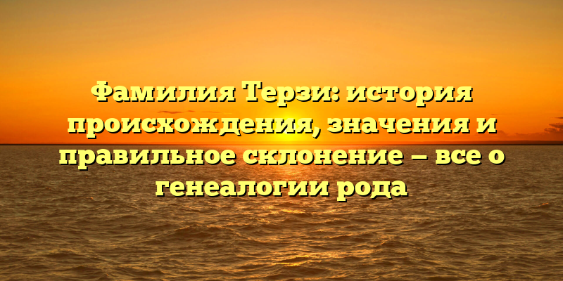 Фамилия Терзи: история происхождения, значения и правильное склонение — все о генеалогии рода