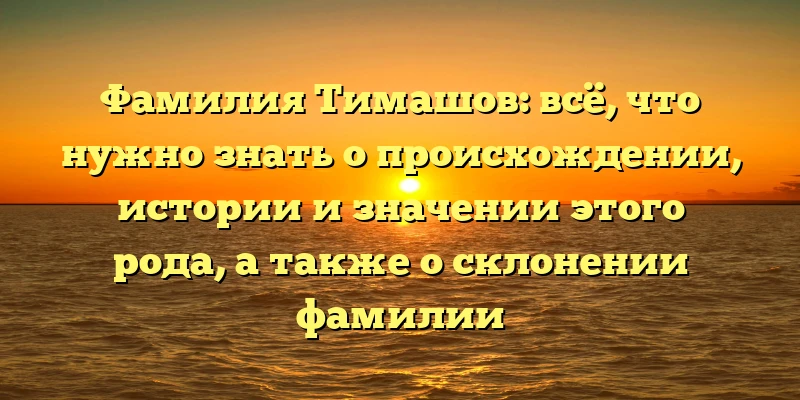 Фамилия Тимашов: всё, что нужно знать о происхождении, истории и значении этого рода, а также о склонении фамилии Фамилия Тимашов: всё, что нужно знать о происхождении, истории и значении этого рода, а также о склонении фамилии