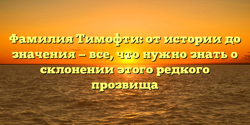 Фамилия Тимофти: от истории до значения — все, что нужно знать о склонении этого редкого прозвища