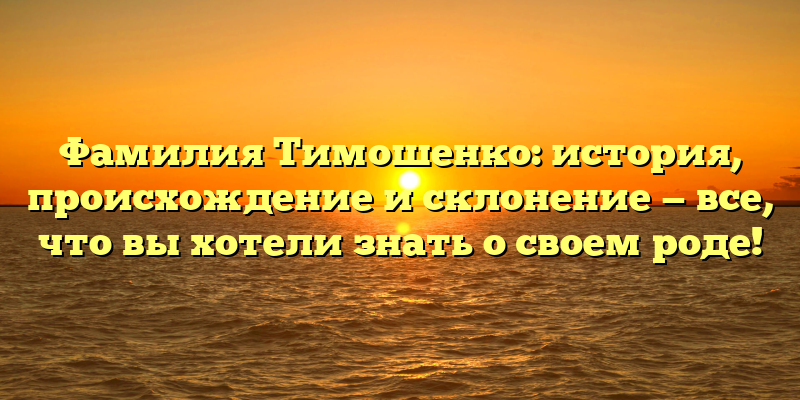 Фамилия Тимошенко: история, происхождение и склонение — все, что вы хотели знать о своем роде!