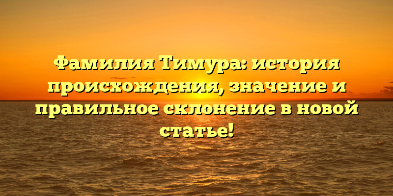 Фамилия Тимура: история происхождения, значение и правильное склонение в новой статье!