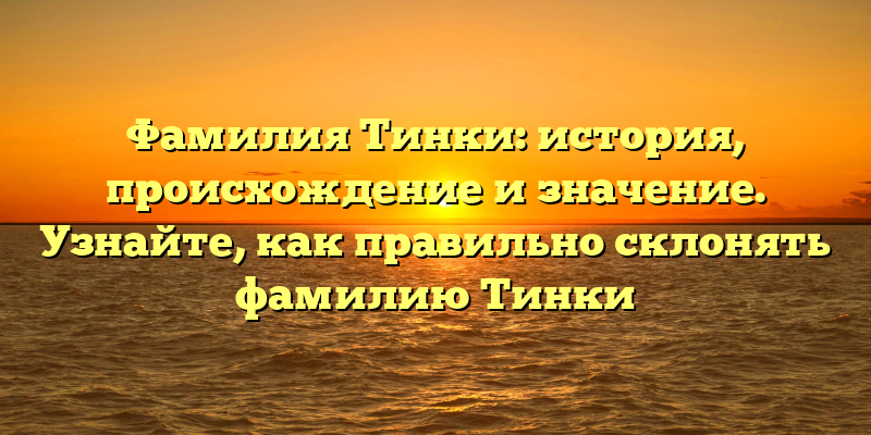 Фамилия Тинки: история, происхождение и значение. Узнайте, как правильно склонять фамилию Тинки