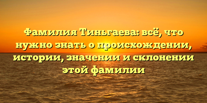 Фамилия Тиньгаева: всё, что нужно знать о происхождении, истории, значении и склонении этой фамилии