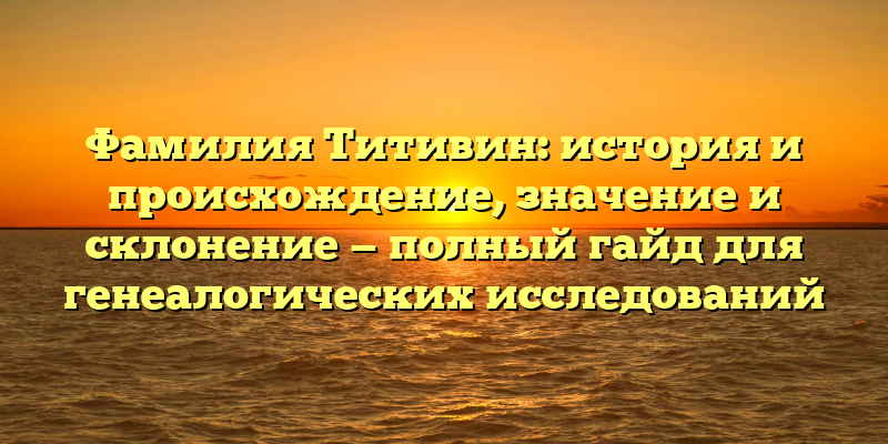 Фамилия Титивин: история и происхождение, значение и склонение — полный гайд для генеалогических исследований