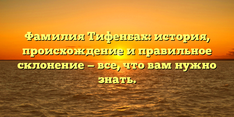 Фамилия Тифенбах: история, происхождение и правильное склонение — все, что вам нужно знать.