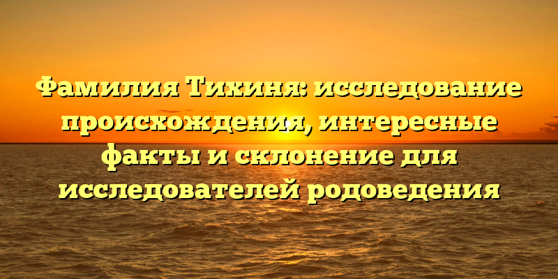 Фамилия Тихиня: исследование происхождения, интересные факты и склонение для исследователей родоведения