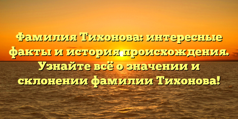 Фамилия Тихонова: интересные факты и история происхождения. Узнайте всё о значении и склонении фамилии Тихонова!