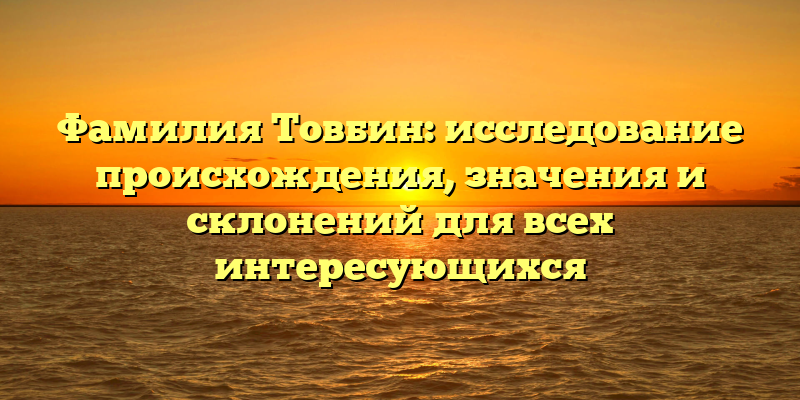Фамилия Товбин: исследование происхождения, значения и склонений для всех интересующихся