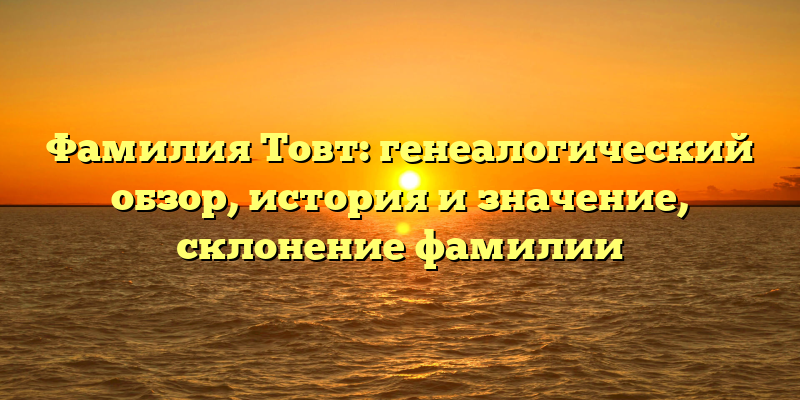 Фамилия Товт: генеалогический обзор, история и значение, склонение фамилии