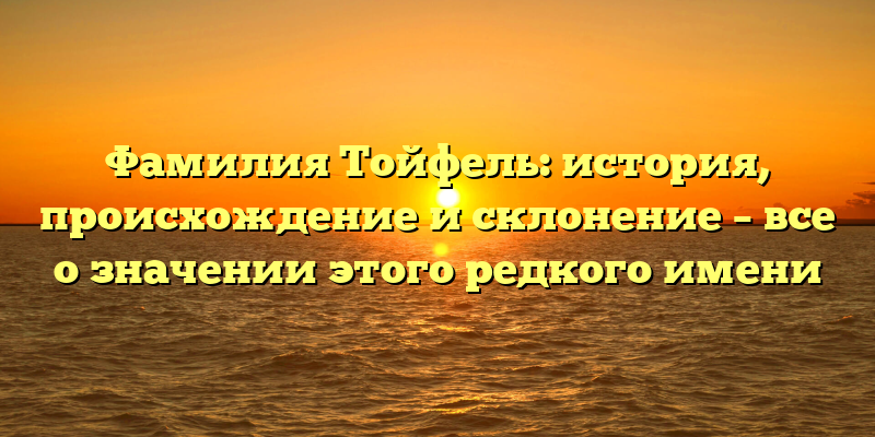 Фамилия Тойфель: история, происхождение и склонение – все о значении этого редкого имени