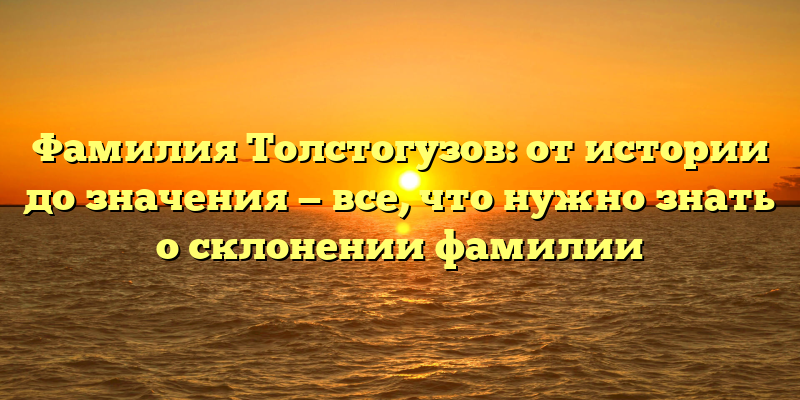 Фамилия Толстогузов: от истории до значения — все, что нужно знать о склонении фамилии