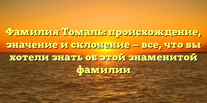 Фамилия Томаль: происхождение, значение и склонение — все, что вы хотели знать об этой знаменитой фамилии Фамилия Томаль: происхождение, значение и склонение — все, что вы хотели знать об этой знаменитой фамилии