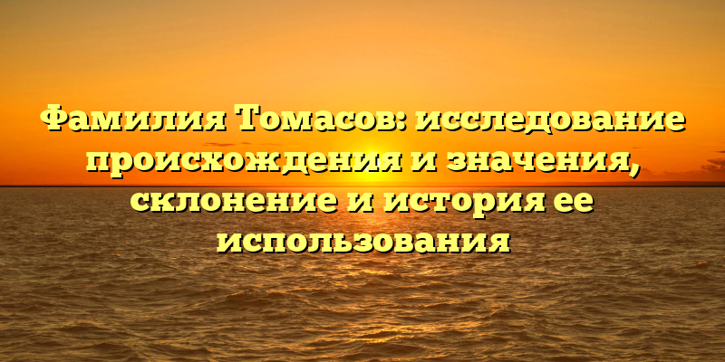 Фамилия Томасов: исследование происхождения и значения, склонение и история ее использования