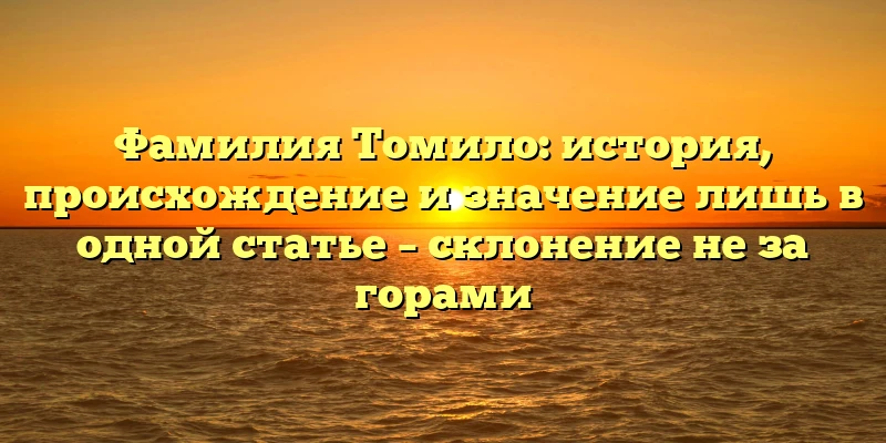 Фамилия Томило: история, происхождение и значение лишь в одной статье – склонение не за горами