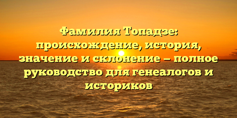 Фамилия Топадзе: происхождение, история, значение и склонение — полное руководство для генеалогов и историков