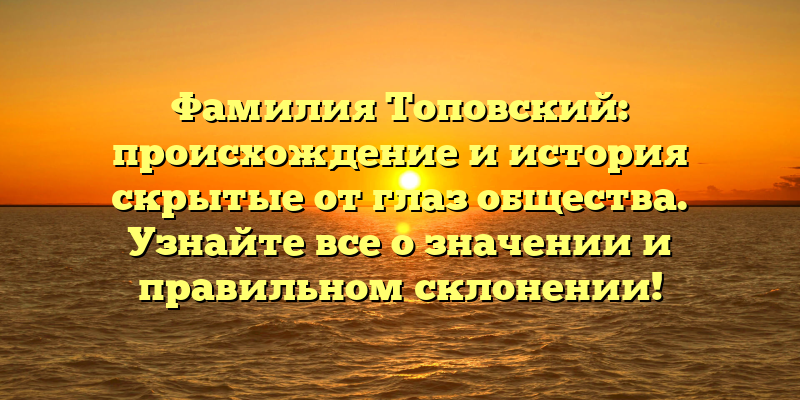 Фамилия Топовский: происхождение и история скрытые от глаз общества. Узнайте все о значении и правильном склонении!