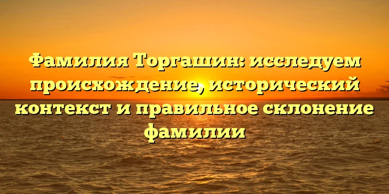 Фамилия Торгашин: исследуем происхождение, исторический контекст и правильное склонение фамилии Фамилия Торгашин: исследуем происхождение, исторический контекст и правильное склонение фамилии