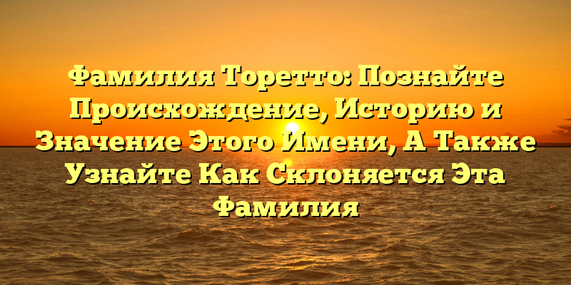 Фамилия Торетто: Познайте Происхождение, Историю и Значение Этого Имени, А Также Узнайте Как Склоняется Эта Фамилия