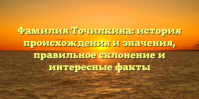 Фамилия Точилкина: история происхождения и значения, правильное склонение и интересные факты Фамилия Точилкина: история происхождения и значения, правильное склонение и интересные факты