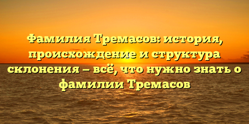 Фамилия Тремасов: история, происхождение и структура склонения — всё, что нужно знать о фамилии Тремасов