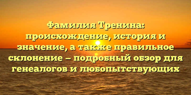 Фамилия Тренина: происхождение, история и значение, а также правильное склонение — подробный обзор для генеалогов и любопытствующих