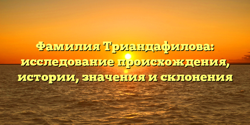 Фамилия Триандафилова: исследование происхождения, истории, значения и склонения