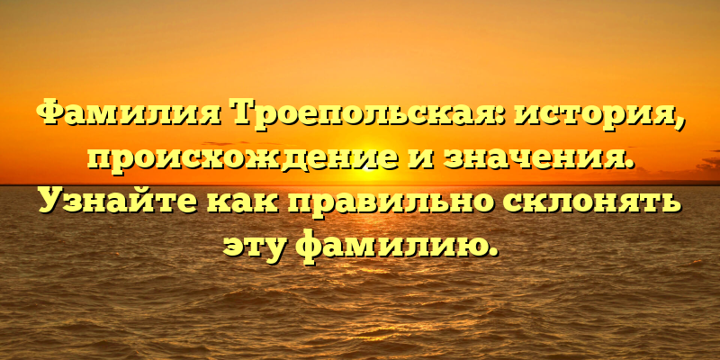 Фамилия Троепольская: история, происхождение и значения. Узнайте как правильно склонять эту фамилию.