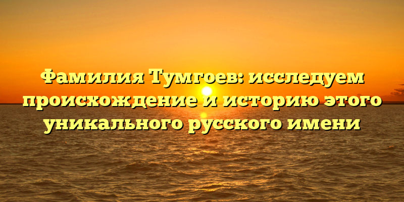 Фамилия Тумгоев: исследуем происхождение и историю этого уникального русского имени