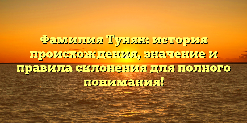 Фамилия Тунян: история происхождения, значение и правила склонения для полного понимания!
