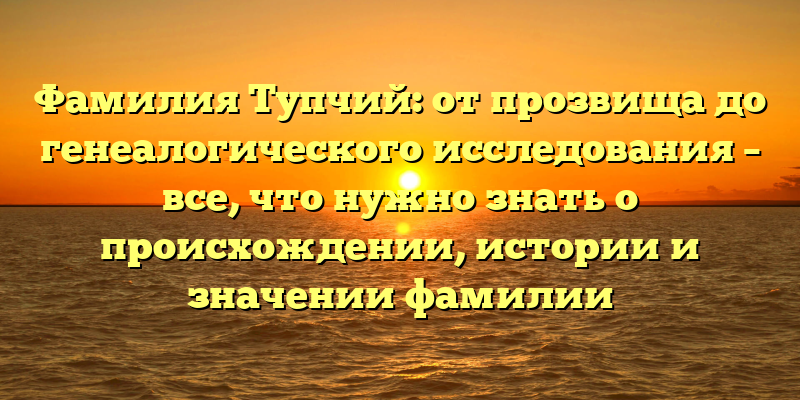 Фамилия Тупчий: от прозвища до генеалогического исследования – все, что нужно знать о происхождении, истории и значении фамилии