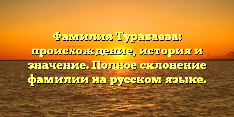 Фамилия Турабаева: происхождение, история и значение. Полное склонение фамилии на русском языке.