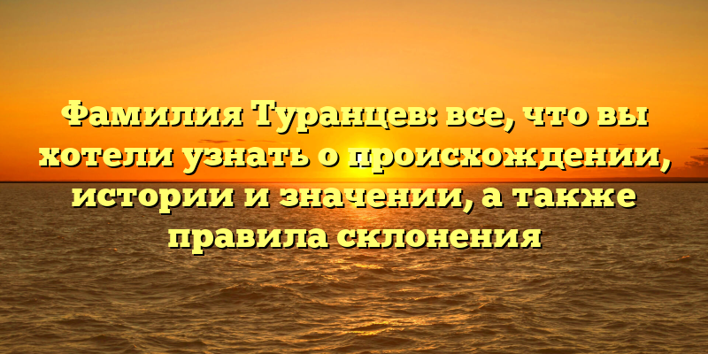 Фамилия Туранцев: все, что вы хотели узнать о происхождении, истории и значении, а также правила склонения
