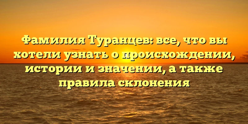 Фамилия Туранцев: все, что вы хотели узнать о происхождении, истории и значении, а также правила склонения Фамилия Туранцев: все, что вы хотели узнать о происхождении, истории и значении, а также правила склонения