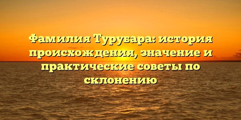 Фамилия Турубара: история происхождения, значение и практические советы по склонению