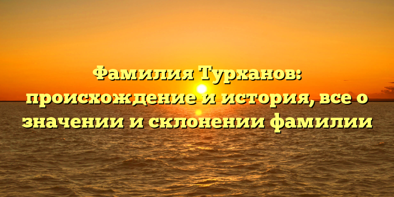 Фамилия Турханов: происхождение и история, все о значении и склонении фамилии