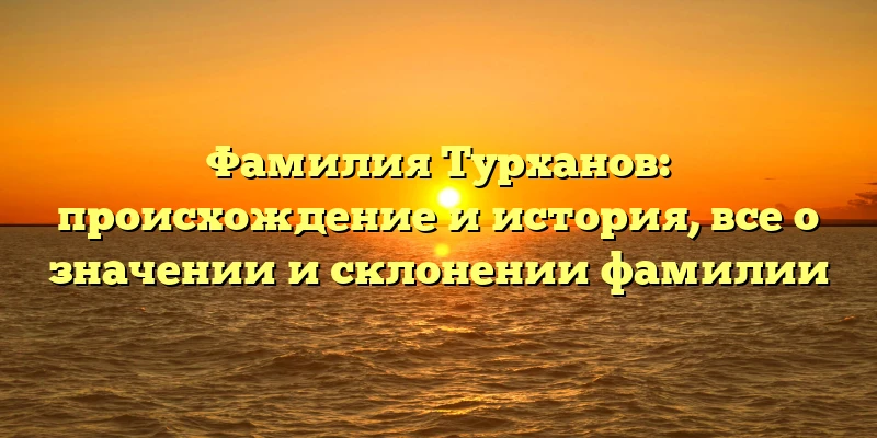 Фамилия Турханов: происхождение и история, все о значении и склонении фамилии Фамилия Турханов: происхождение и история, все о значении и склонении фамилии
