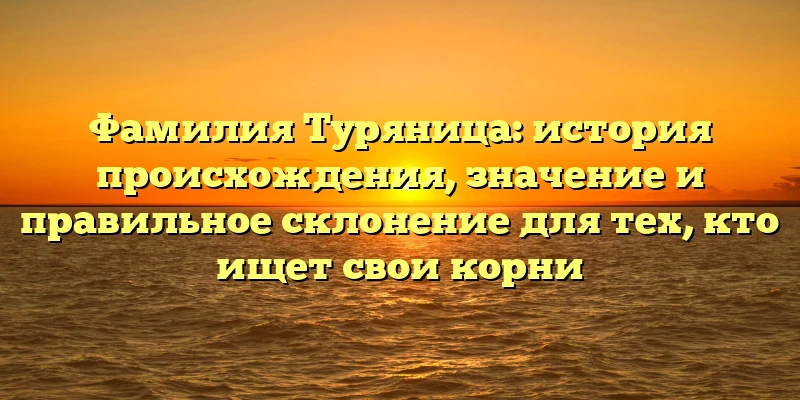 Фамилия Туряница: история происхождения, значение и правильное склонение для тех, кто ищет свои корни Фамилия Туряница: история происхождения, значение и правильное склонение для тех, кто ищет свои корни