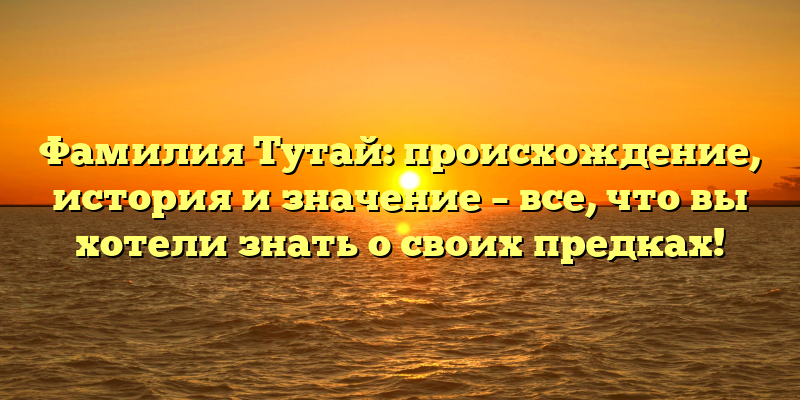 Фамилия Тутай: происхождение, история и значение – все, что вы хотели знать о своих предках!