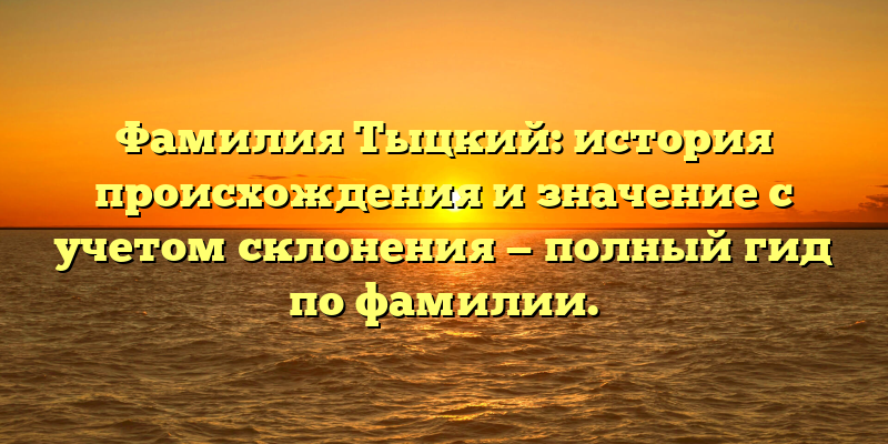 Фамилия Тыцкий: история происхождения и значение с учетом склонения — полный гид по фамилии.