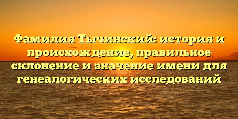 Фамилия Тычинский: история и происхождение, правильное склонение и значение имени для генеалогических исследований