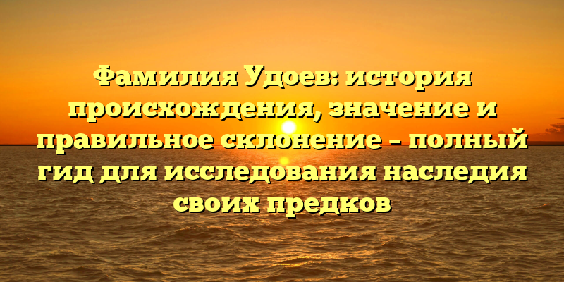 Фамилия Удоев: история происхождения, значение и правильное склонение – полный гид для исследования наследия своих предков