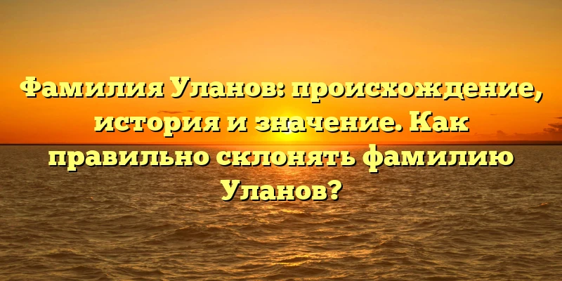 Фамилия Уланов: происхождение, история и значение. Как правильно склонять фамилию Уланов? Фамилия Уланов: происхождение, история и значение. Как правильно склонять фамилию Уланов?
