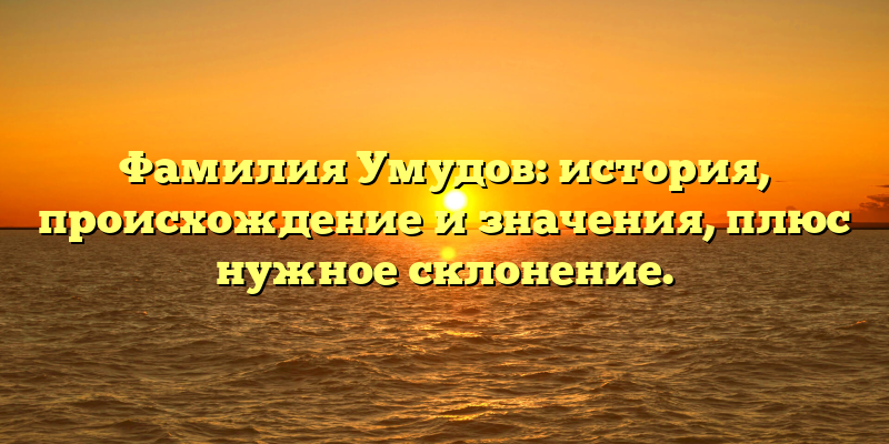 Фамилия Умудов: история, происхождение и значения, плюс нужное склонение.
